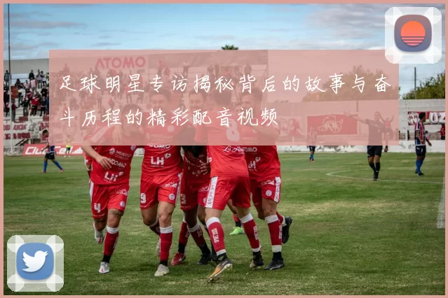 足球明星专访揭秘背后的故事与奋斗历程的精彩配音视频