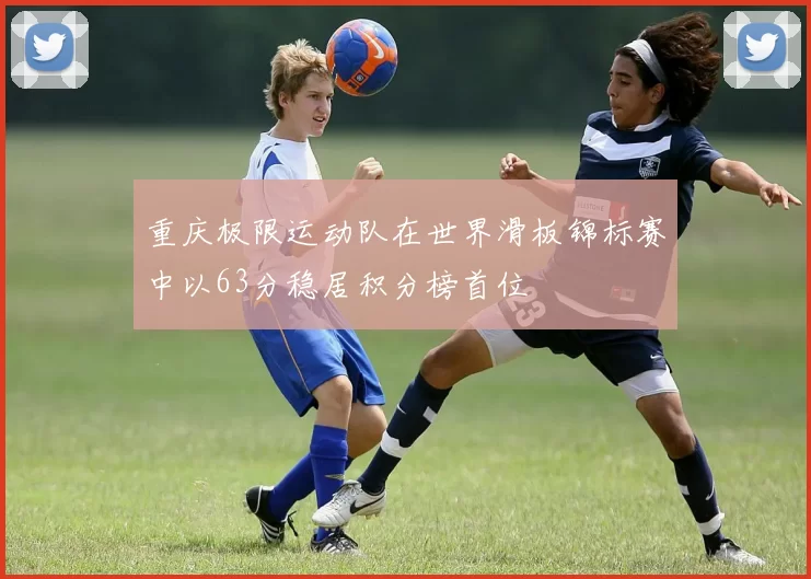 重庆极限运动队在世界滑板锦标赛中以63分稳居积分榜首位