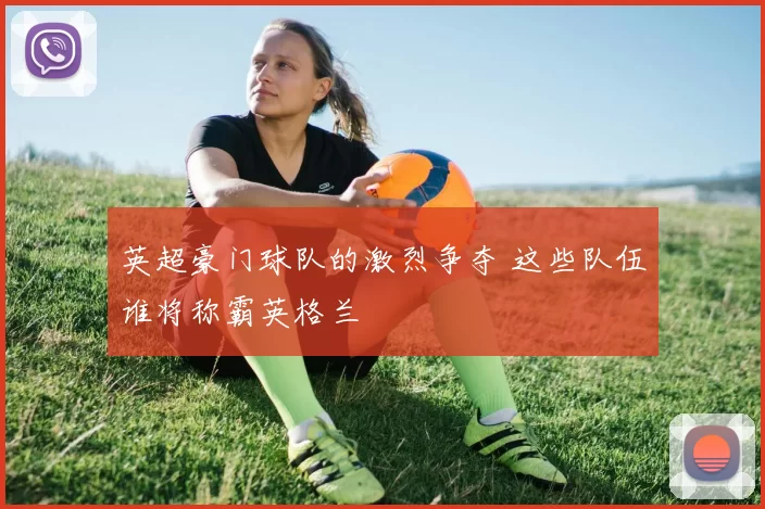 英超豪门球队的激烈争夺 这些队伍谁将称霸英格兰