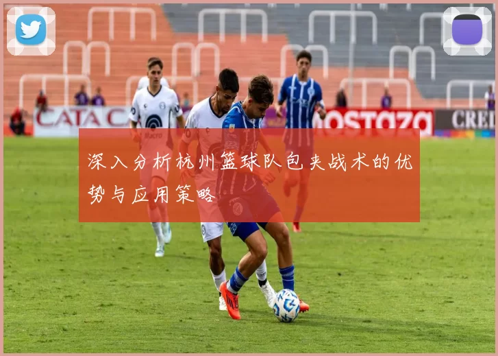 深入分析杭州篮球队包夹战术的优势与应用策略