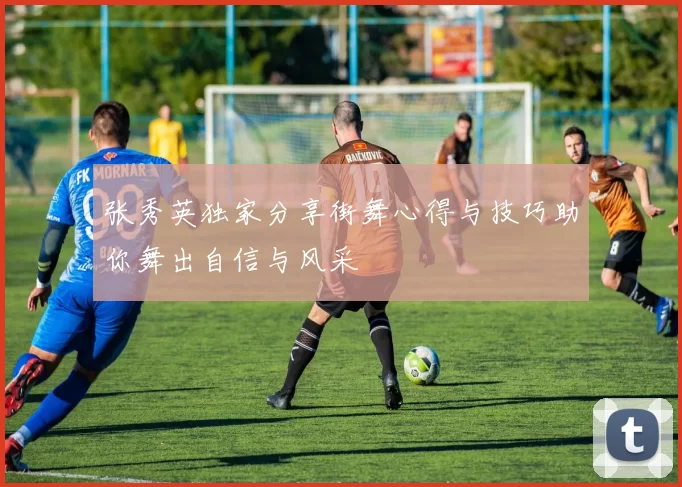 张秀英独家分享街舞心得与技巧助你舞出自信与风采