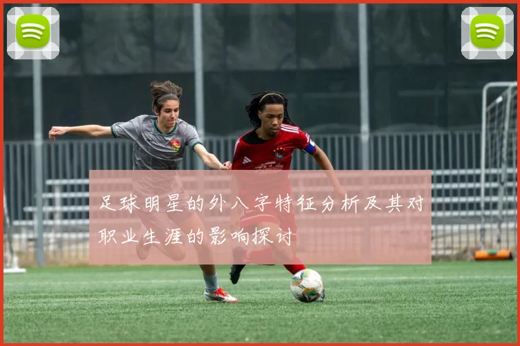 足球明星的外八字特征分析及其对职业生涯的影响探讨