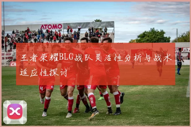 王者荣耀BLG战队灵活性分析与战术适应性探讨