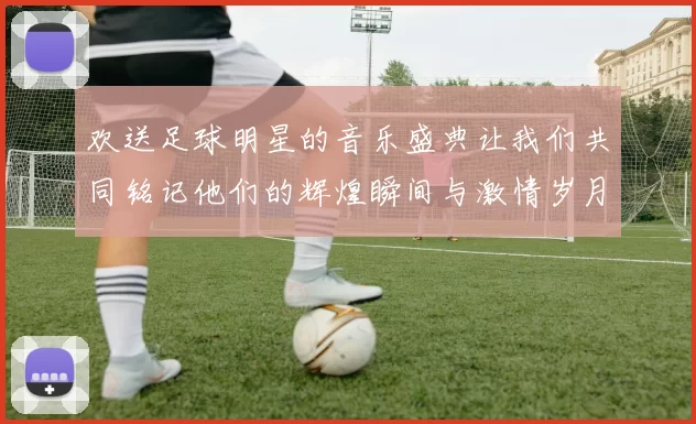 欢送足球明星的音乐盛典让我们共同铭记他们的辉煌瞬间与激情岁月