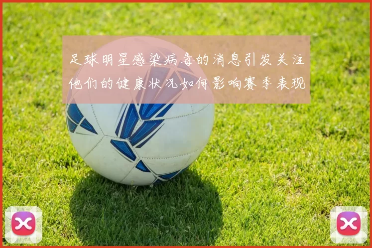 足球明星感染病毒的消息引发关注他们的健康状况如何影响赛季表现