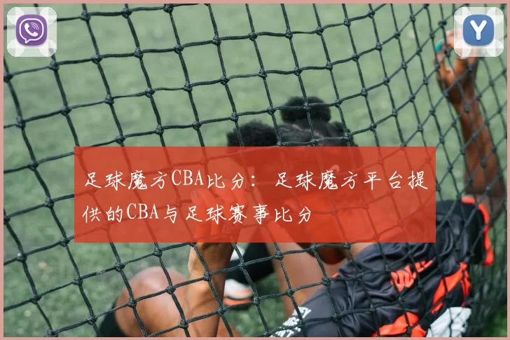 足球魔方CBA比分：足球魔方平台提供的CBA与足球赛事比分