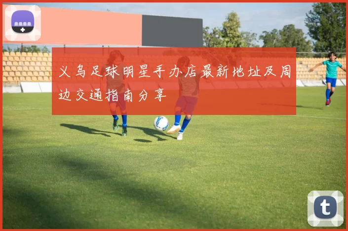 义乌足球明星手办店最新地址及周边交通指南分享