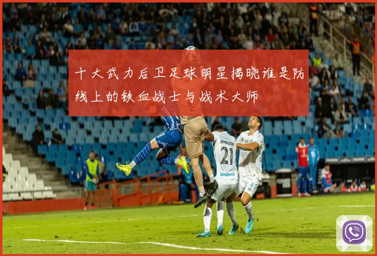 十大武力后卫足球明星揭晓谁是防线上的铁血战士与战术大师