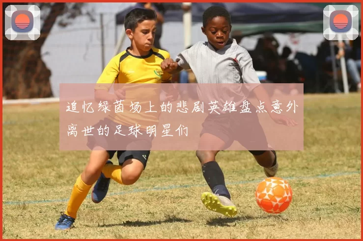 追忆绿茵场上的悲剧英雄盘点意外离世的足球明星们