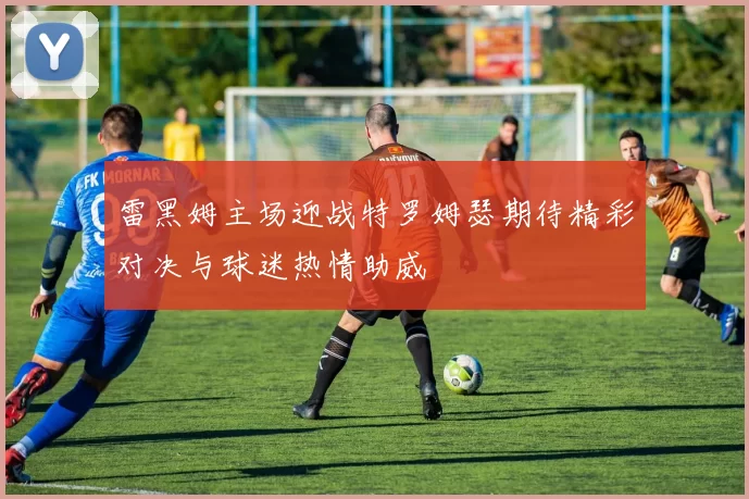 雷黑姆主场迎战特罗姆瑟期待精彩对决与球迷热情助威