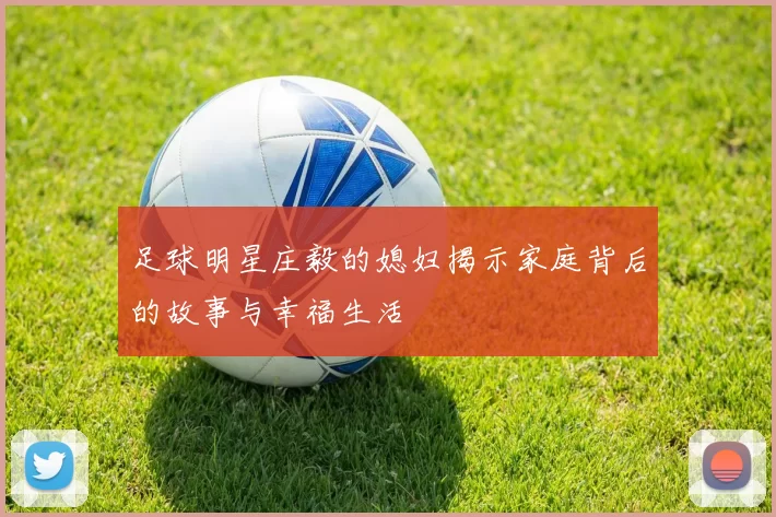 足球明星庄毅的媳妇揭示家庭背后的故事与幸福生活