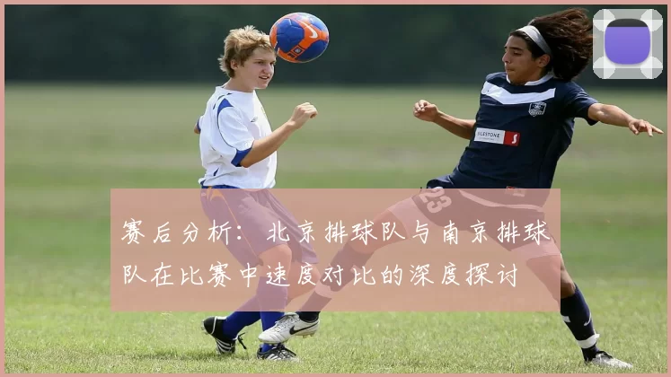 赛后分析：北京排球队与南京排球队在比赛中速度对比的深度探讨