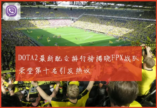 DOTA2最新配合排行榜揭晓FPX战队荣登第十名引发热议