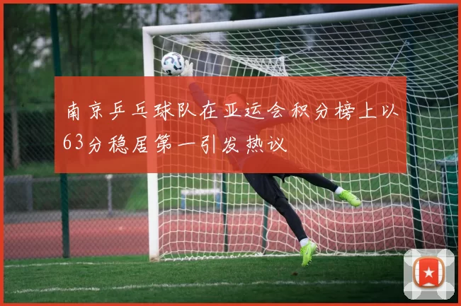 南京乒乓球队在亚运会积分榜上以63分稳居第一引发热议