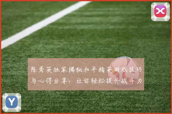 陈秀英独家揭秘和平精英游戏技巧与心得分享，让你轻松提升战斗力