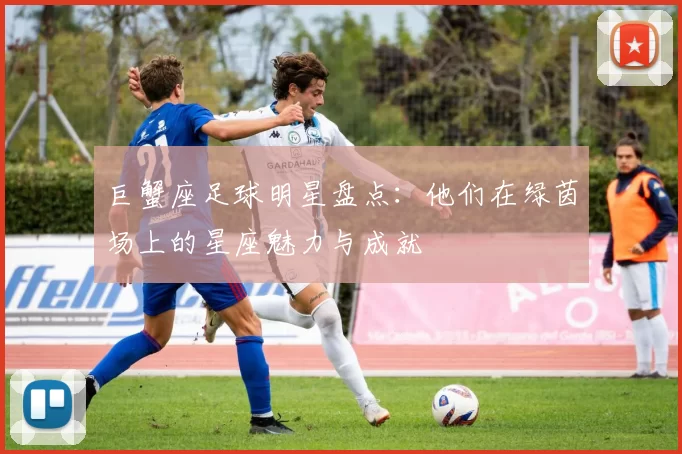 巨蟹座足球明星盘点：他们在绿茵场上的星座魅力与成就