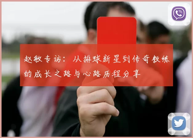 赵敏专访：从排球新星到传奇教练的成长之路与心路历程分享