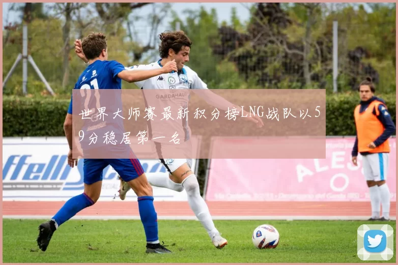 世界大师赛最新积分榜LNG战队以59分稳居第一名