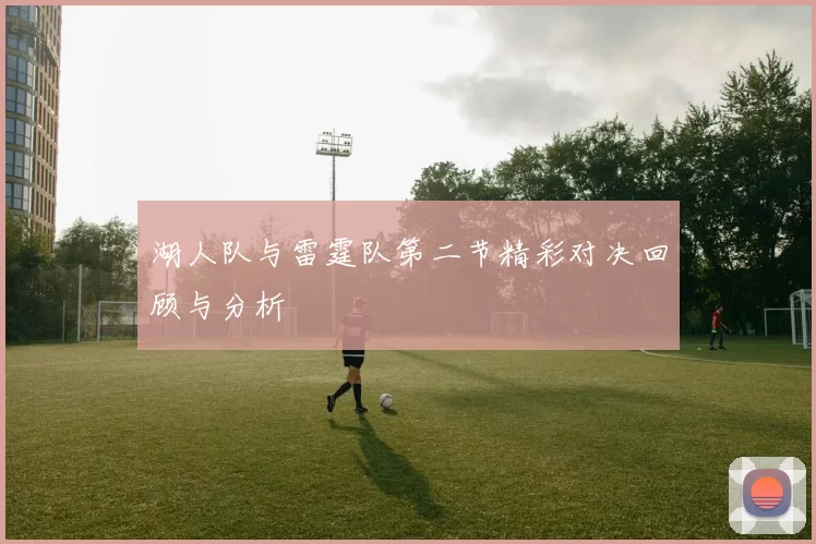 湖人队与雷霆队第二节精彩对决回顾与分析