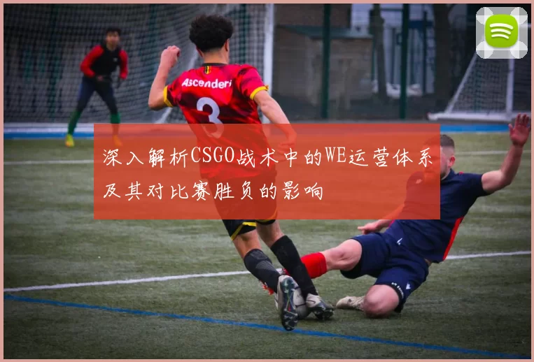深入解析CSGO战术中的WE运营体系及其对比赛胜负的影响