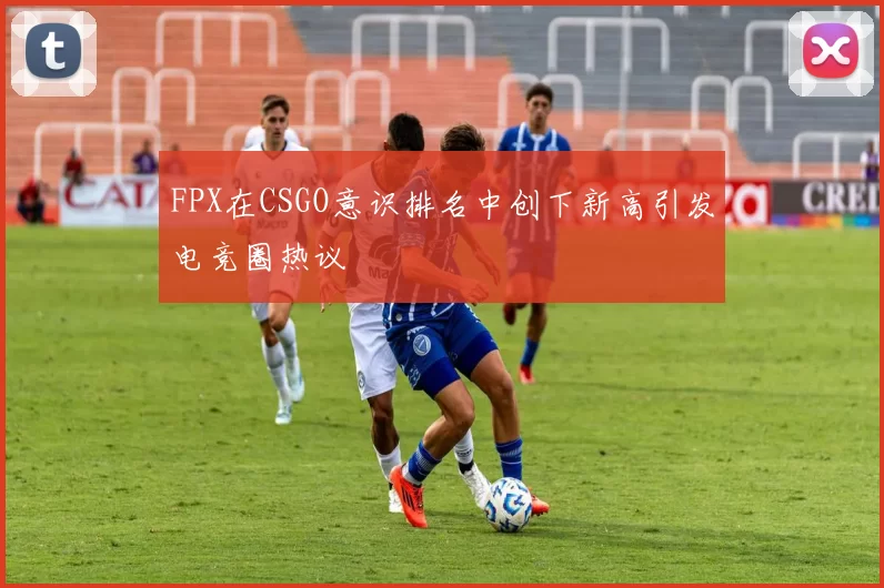 FPX在CSGO意识排名中创下新高引发电竞圈热议