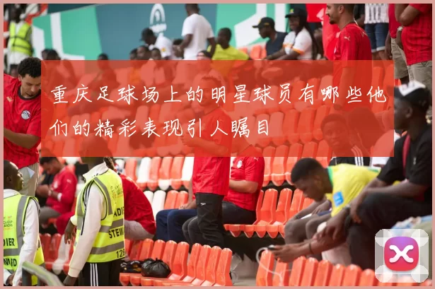 重庆足球场上的明星球员有哪些他们的精彩表现引人瞩目