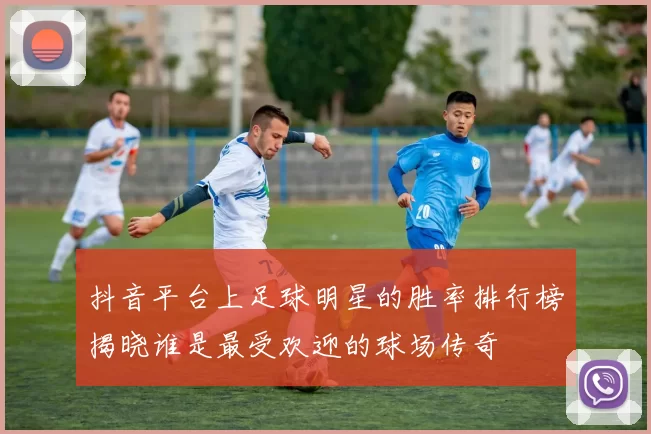 抖音平台上足球明星的胜率排行榜揭晓谁是最受欢迎的球场传奇