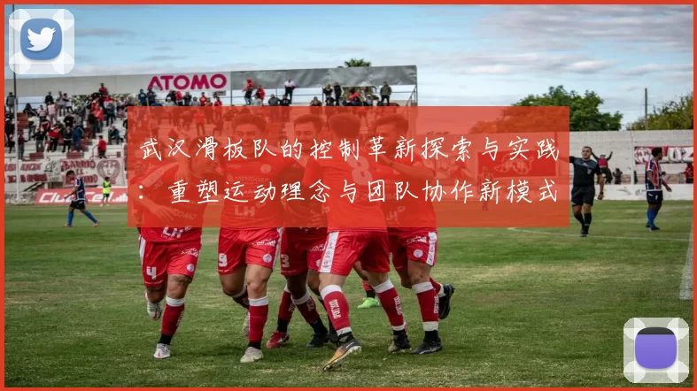 武汉滑板队的控制革新探索与实践：重塑运动理念与团队协作新模式