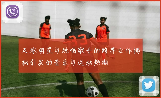 足球明星与说唱歌手的跨界合作揭秘引发的音乐与运动热潮