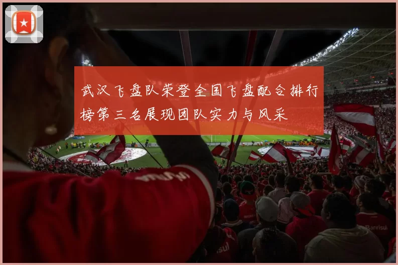 武汉飞盘队荣登全国飞盘配合排行榜第三名展现团队实力与风采