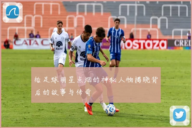 给足球明星点烟的神秘人物揭晓背后的故事与传奇