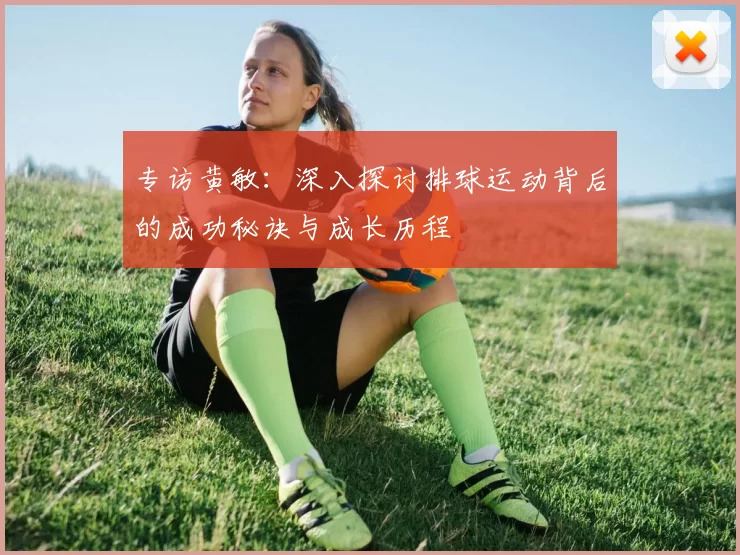 专访黄敏：深入探讨排球运动背后的成功秘诀与成长历程