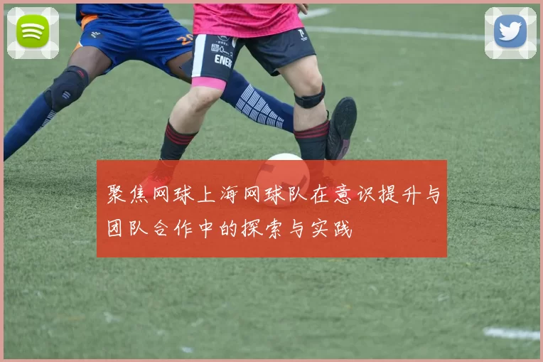 聚焦网球上海网球队在意识提升与团队合作中的探索与实践