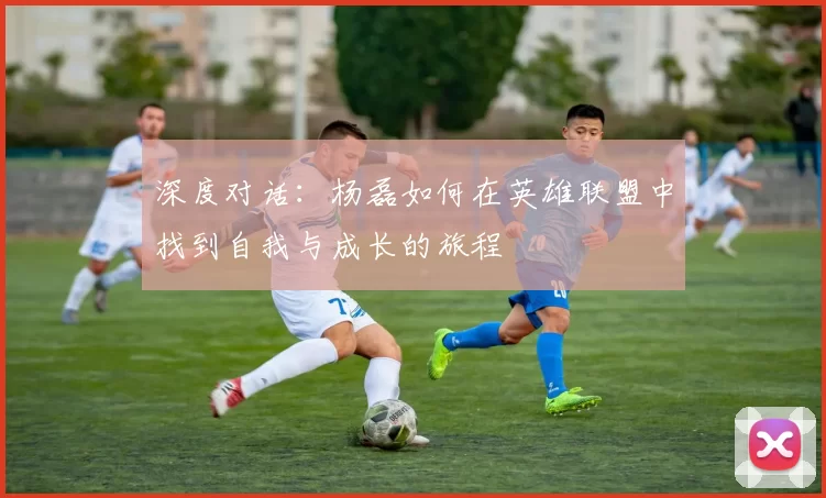 深度对话：杨磊如何在英雄联盟中找到自我与成长的旅程
