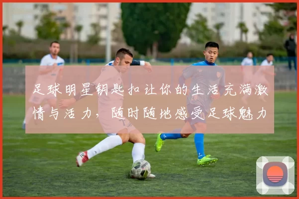 足球明星钥匙扣让你的生活充满激情与活力，随时随地感受足球魅力