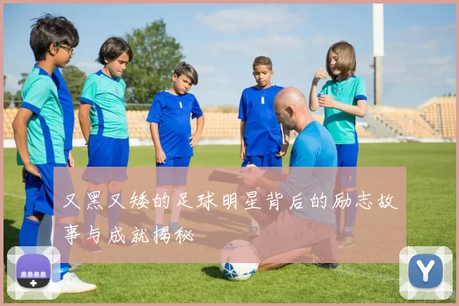 又黑又矮的足球明星背后的励志故事与成就揭秘