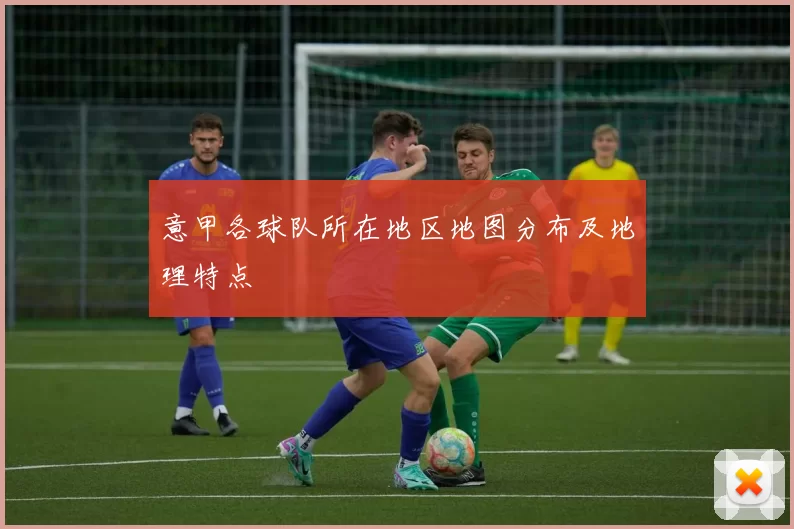 意甲各球队所在地区地图分布及地理特点