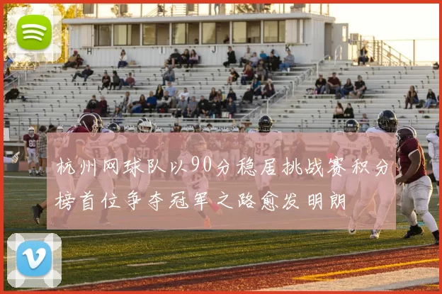杭州网球队以90分稳居挑战赛积分榜首位争夺冠军之路愈发明朗
