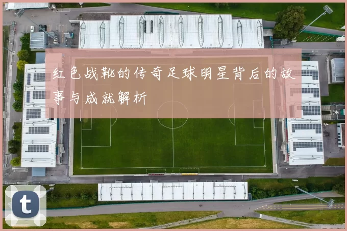 红色战靴的传奇足球明星背后的故事与成就解析