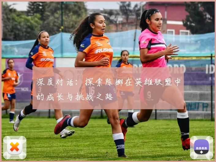 深度对话：探索陈娜在英雄联盟中的成长与挑战之路