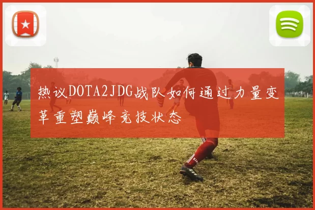 热议DOTA2JDG战队如何通过力量变革重塑巅峰竞技状态