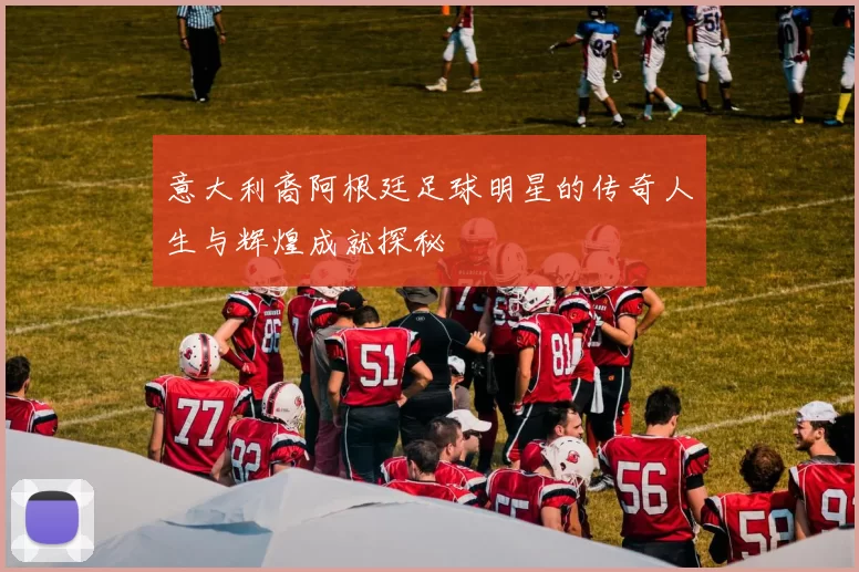意大利裔阿根廷足球明星的传奇人生与辉煌成就探秘
