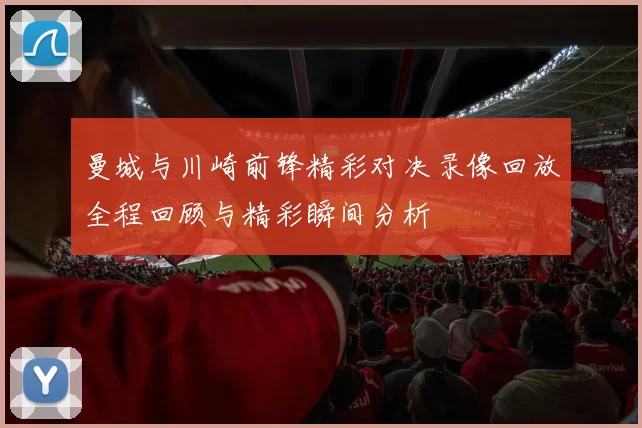 曼城与川崎前锋精彩对决录像回放全程回顾与精彩瞬间分析