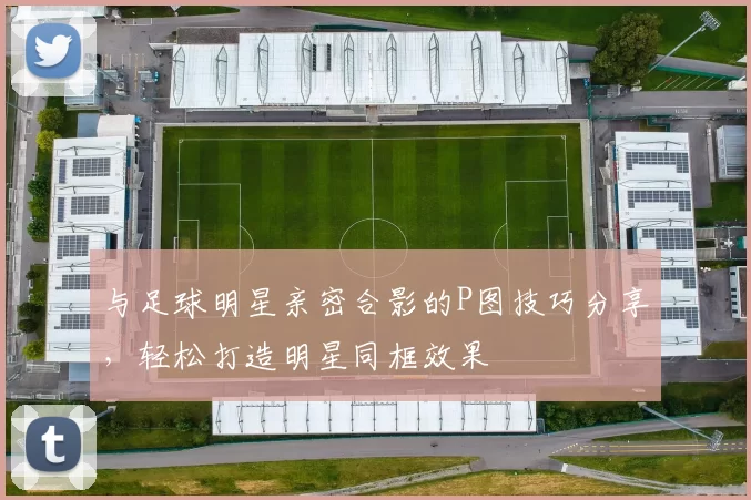 与足球明星亲密合影的P图技巧分享，轻松打造明星同框效果
