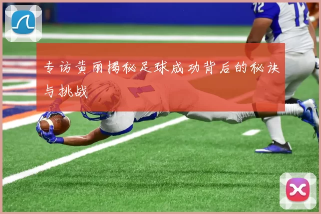 专访黄丽揭秘足球成功背后的秘诀与挑战