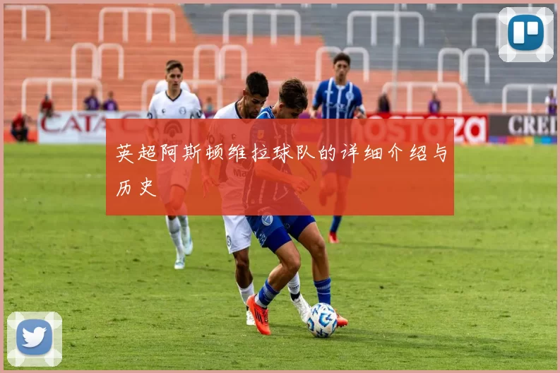 英超阿斯顿维拉球队的详细介绍与历史