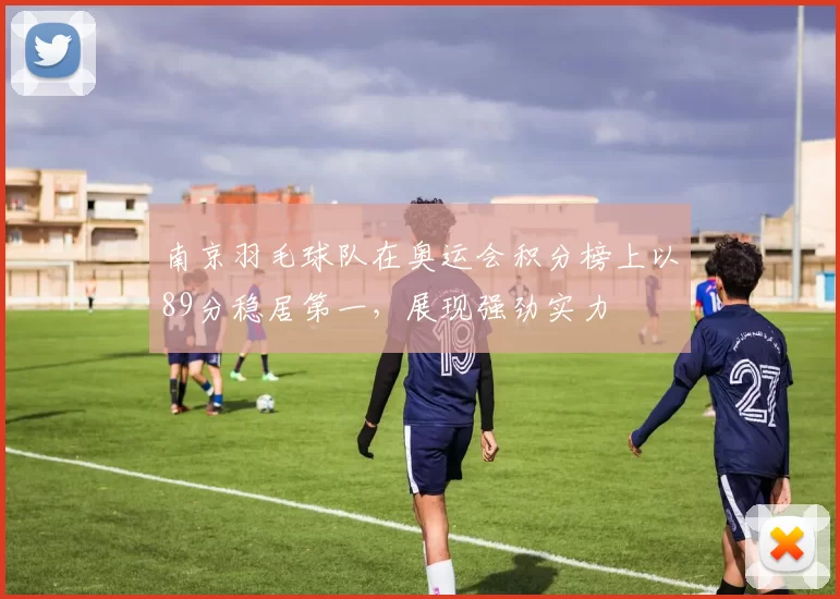 南京羽毛球队在奥运会积分榜上以89分稳居第一，展现强劲实力