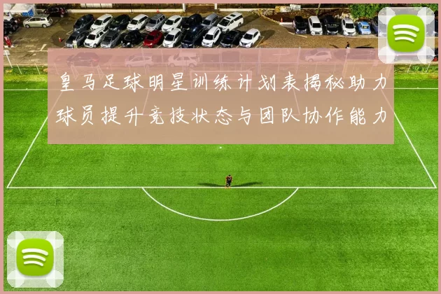 皇马足球明星训练计划表揭秘助力球员提升竞技状态与团队协作能力