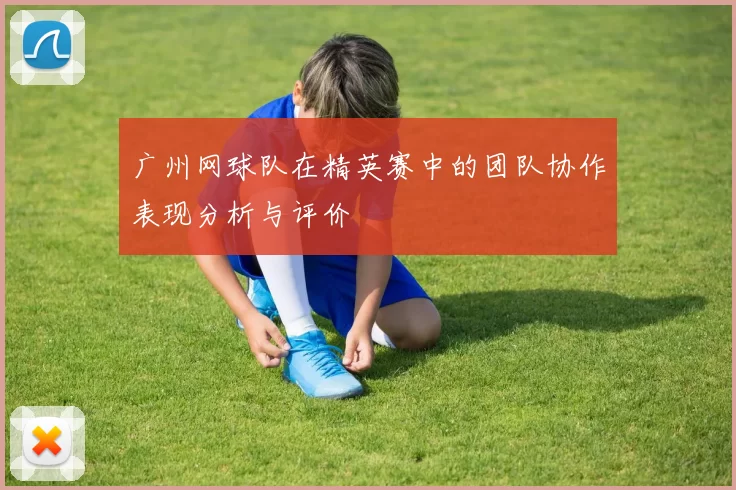 广州网球队在精英赛中的团队协作表现分析与评价