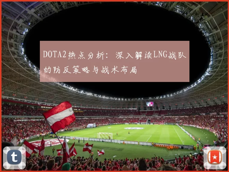 DOTA2热点分析：深入解读LNG战队的防反策略与战术布局